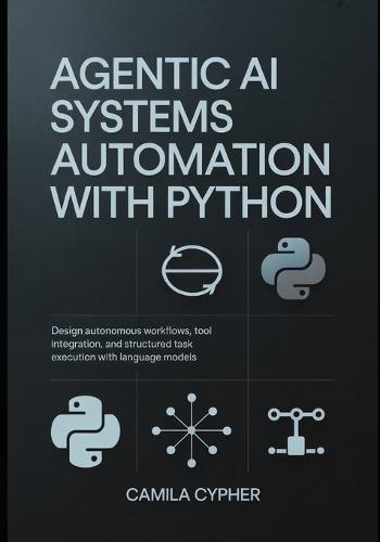Agentic AI Systems Automation With Python: Design autonomous workflows, tool integration, and structured task execution with language models