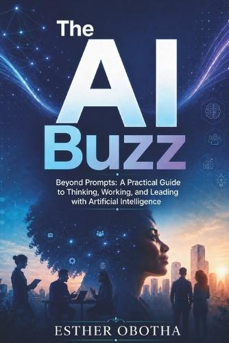 The AI Buzz: Beyond Prompts: A Practical Guide to Thinking, Working, and Leading with Artificial Intelligence