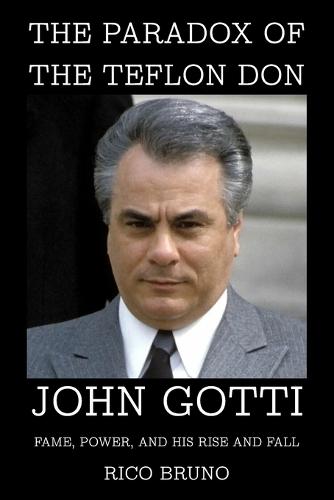 The Paradox of the Teflon Don: John Gotti, Fame, Power, and His Rise and Fall