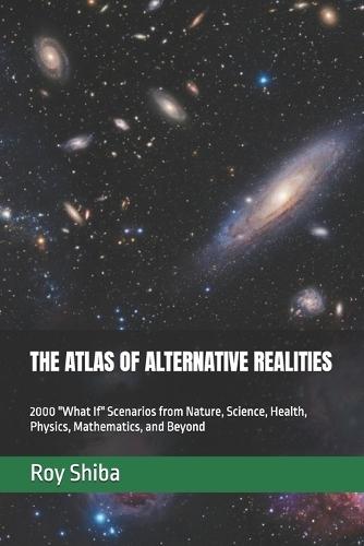 The Atlas of Alternative Realities: 2000 ""What If"" Scenarios from Nature, Science, Health, Physics, Mathematics, and Beyond