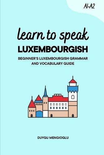 Learn to Speak Luxembourgish [New Edition]: Beginner's Luxembourgish Grammar and Vocabulary Guide