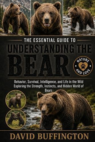 The Essential Guide to Understanding the Bear: Behavior, Survival, Intelligence, and Life in the Wild Exploring the Strength, Instincts, and Hidden World of Bears