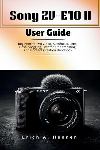 Sony ZV-E10 II User Guide: Beginner-to-Pro Video, Autofocus, Lens, Flash, Vlogging, Creator Kit, Streaming, and Content Creation Handbook