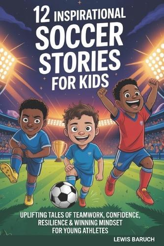 12 Inspirational Soccer Stories For Kids: Uplifting Tales of Teamwork, Confidence, Resilience & Winning Mindset for Young Athletes