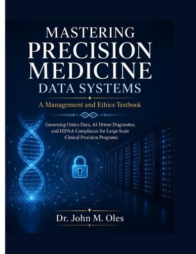 MASTERING PRECISION MEDICINE DATA SYSTEMS A Management and Ethics Textbook: Governing Omics Data, AI-Driven Diagnostics, and HIPAA Compliance for Large-Scale Clinical Precision Programs