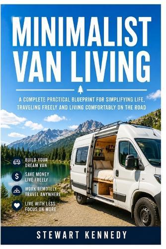 Minimalist Van Living: A Complete Practical Blueprint for Simplifying Life, Traveling Freely and Living Comfortably on the Road
