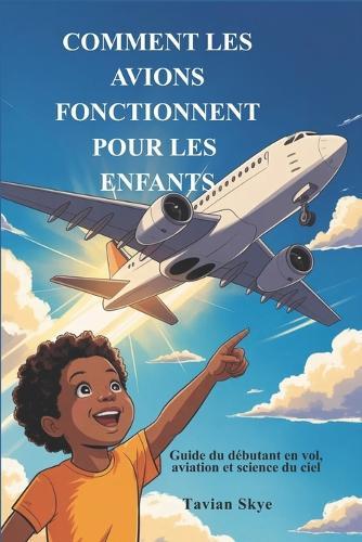 Comment Les Avions Fonctionnent Pour Les Enfants: Guide du débutant en vol, aviation et science du ciel