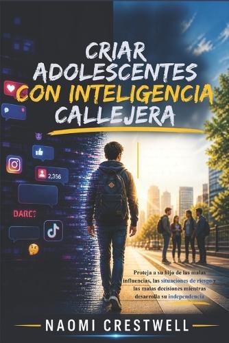 Criar Adolescentes Con Inteligencia Callejera: Proteja a su hijo de las malas influencias, las situaciones de riesgo y las malas decisiones mientras desarrolla su independencia