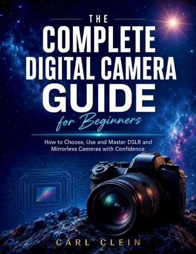 The Complete Digital Camera Guide for Beginners: How to choose, use and master DSLR and mirrorless camera with confidence