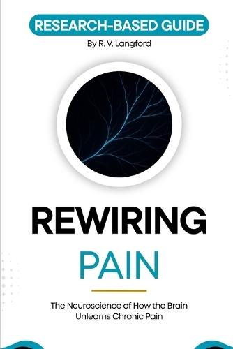 Rewiring Pain: The Neuroscience of How the Brain Unlearns Chronic Pain: A Research-Based Guide to Neuroplasticity, Pain Reprocessing, and What the Science Shows About Recovery