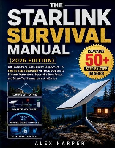 The Starlink Survival Manual (2026 Edition): Get Faster, More Reliable Internet Anywhere - A Step-by-Step Visual Guide with Setup Diagrams to Eliminate Obstructions, Bypass the Stock Router, and Secure Your Connection in Any Environ