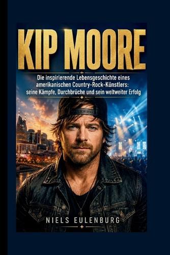 Kip Moore: Die inspirierende Lebensgeschichte eines amerikanischen Country-Rock-Künstlers: seine Kämpfe, Durchbrüche und sein weltweiter Erfolg