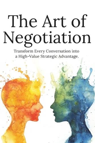 The Art of Negotiation: How to Communicate Clearly, Close Better Deals, and Create Win-Win Outcomes with Confidence