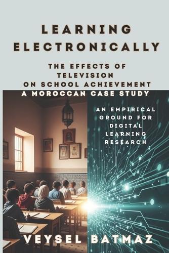 Learning Electronically THE EFFECTS of TELEVISION on SCHOOL ACHIEVEMENT: A MOROCCAN CASE STUDY: An Empirical Ground for Digital Learning Research