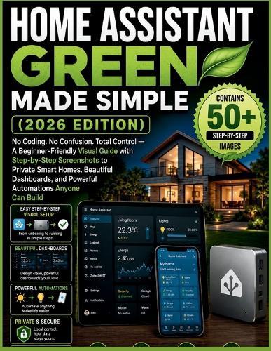Home Assistant Green Made Simple (2026 Edition): No Coding. No Confusion. Total Control - A BeginnerFriendly Visual Guide with Step-by-Step Screenshots to Private Smart Homes, Beautiful Dashboards, and Powerful Automations Anyone Can Build