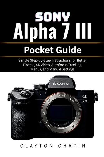 Sony Alpha 7 III Pocket Guide: Simple Step-by-Step Instructions for Better Photos, 4K Video, Autofocus Tracking, Menus, and Manual Settings
