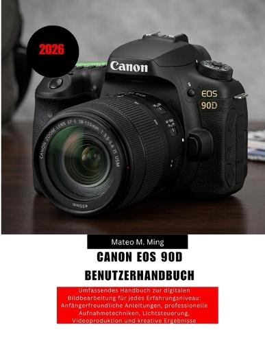 Canon EOS 90D Benutzerhandbuch 2026: Umfassendes Handbuch zur digitalen Bildbearbeitung für jedes Erfahrungsniveau: Anfängerfreundliche Anleitungen, professionelle Aufnahmetechniken, Lichtsteuerung, Videoproduktion und kreative Ergebnisse