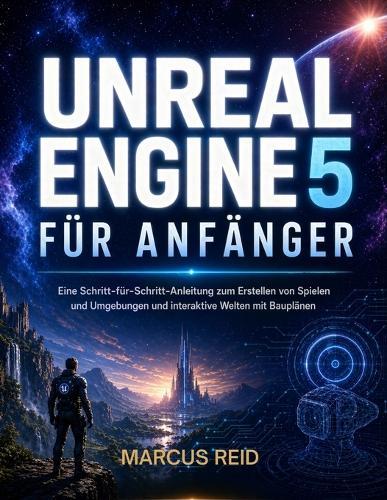 Unreal Engine 5 Für Anfänger: Eine Schritt-für-Schritt-Anleitung zum Erstellen von Spielen und Umgebungen und interaktive Welten mit Bauplänen