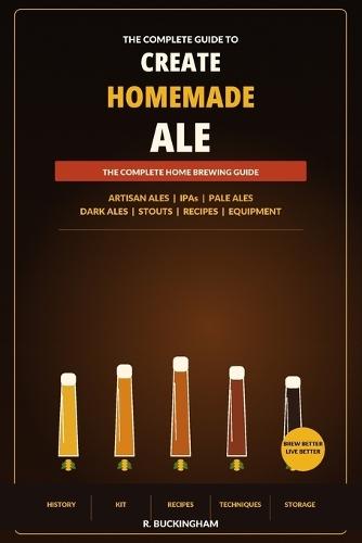 Create Homemade Ale: A Complete Practical Guide to Brewing Artisan Ales, IPAs, Pale Ales, Dark Ales and Stouts at Home