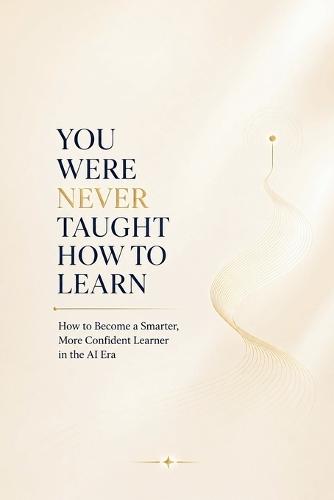 You Were Never Taught How to Learn: How to Become a Smarter, More Confident Learner in the AI Era