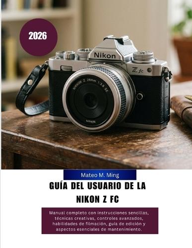 Guía del usuario de la Nikon Z FC 2026: Manual completo con instrucciones sencillas, técnicas creativas, controles avanzados, habilidades de filmación, guía de edición y aspectos esenciales de mantenimiento.