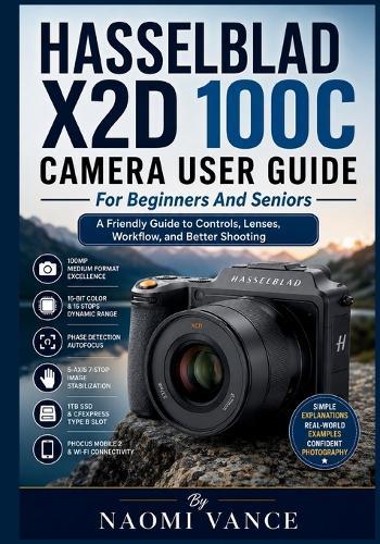 Hasselblad X2D 100C Camera User Guide For Beginners And Seniors: A Friendly Guide to Controls, Lenses, Workflow, and Better Shooting