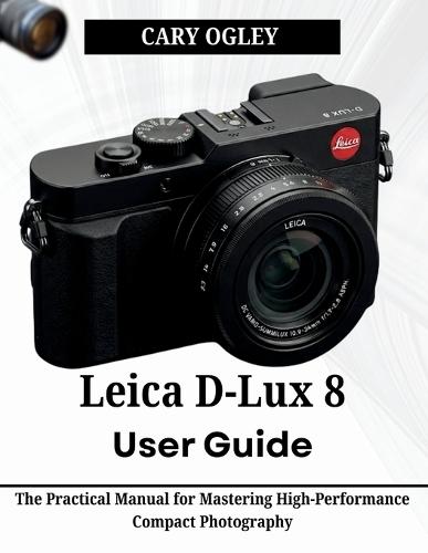 Leica D-Lux 8 User Guide: The Practical Manual for Mastering High-Performance Compact Photography