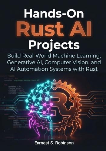 Hands-On Rust AI Projects: Build Real- World Machine Learning, Generative AI, Computer Vision, and AI Automation Systems with Rust