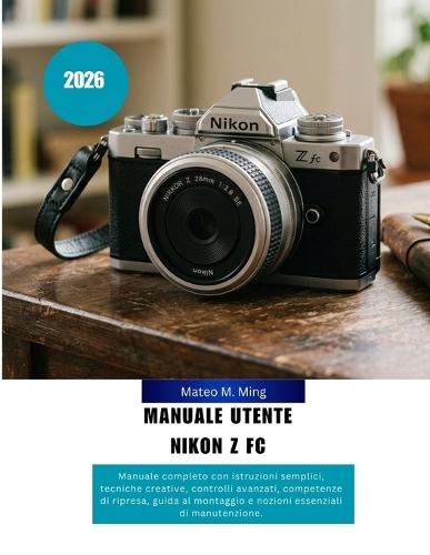 Manuale utente Nikon Z FC 2026: Manuale completo con istruzioni semplici, tecniche creative, controlli avanzati, competenze di ripresa, guida al montaggio e nozioni essenziali di manutenzione.