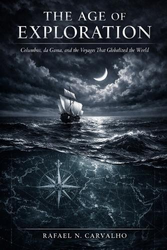 The Age of Exploration: Columbus, da Gama, and the Voyages That Globalized the World