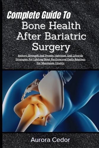 Complete Guide To Bone Health After Bariatric Surgery: Restore Strength And Proven Nutrition And Lifestyle Strategies For Lifelong Bone Resiliencend Daily Routines For Maximum Vitality