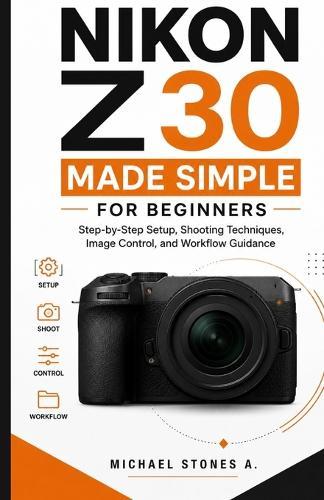 Nikon Z30 Made Simple for Beginners: Step-by-Step Setup, Shooting Techniques, Image Control, and Workflow Guidance
