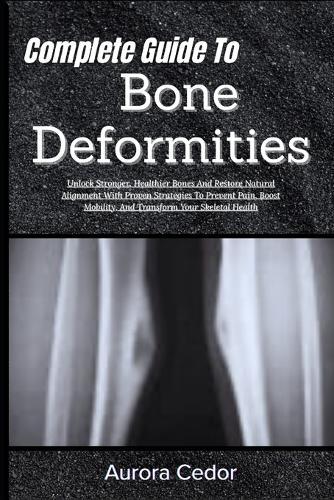 Complete Guide To Bone Deformities: Unlock Stronger, Healthier Bones And Restore Natural Alignment With Proven Strategies To Prevent Pain, Boost Mobility, And Transform Your Skeletal Health