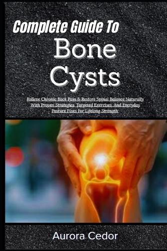 Complete Guide To Bone Cysts: Relieve Chronic Back Pain & Restore Spinal Balance Naturally With Proven Strategies, Targeted Exercises, And Everyday Posture Fixes For Lifelong Strength