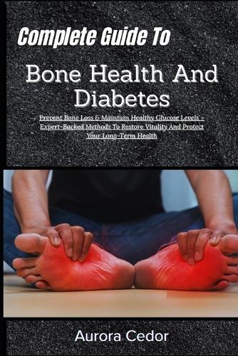 Complete Guide To Bone Health And Diabetes: Prevent Bone Loss & Maintain Healthy Glucose Levels - Expert-Backed Methods To Restore Vitality And Protect Your Long-Term Health