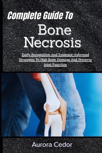 Complete Guide To Bone Necrosis: Early Recognition And Evidence-Informed Strategies To Halt Bone Damage And Preserve Joint Function