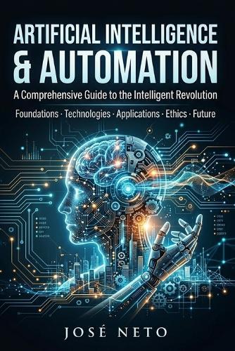 ARTIFICIAL INTELLIGENCE & AUTOMATION A Comprehensive Guide to the Intelligent Revolution: Foundations - Technologies - Applications - Ethics - Future
