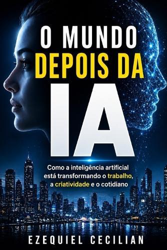 O Mundo Depois Da Ia: Como a inteligência artificial está transformando o trabalho, a criatividade e o cotidiano