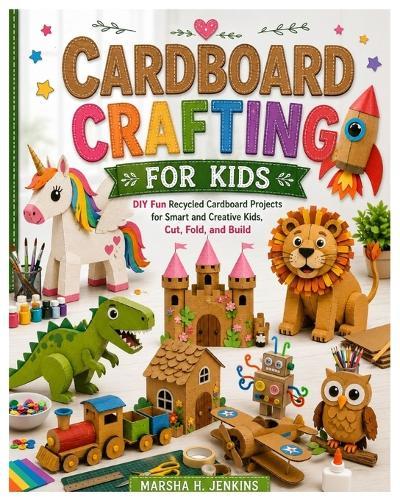 Cardboard Crafting for Kids: DIY Fun Recycled Cardboard Projects for Smart and Creative Kids, Cut, Fold, and Build