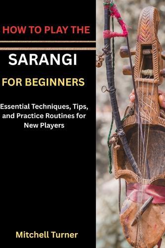 How to Play the Sarangi for Beginners: Learn the Basics of This Beautiful Classical Instrument