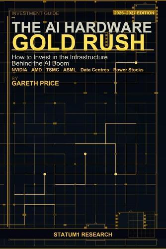 The AI Hardware Gold Rush: How to Invest in the Infrastructure Behind the AI Boom: NVIDIA, AMD, TSMC, ASML, Data Centres and Power Stocks - The Complete Investor's Guide for 2026-2027