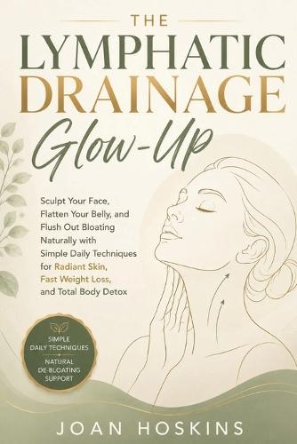 The Lymphatic Drainage Glow-Up: Sculpt Your Face, Flatten Your Belly, and Flush Out Bloating Naturally with Simple Daily Techniques for Radiant Skin, Fast Weight Loss, and Total Body Detox