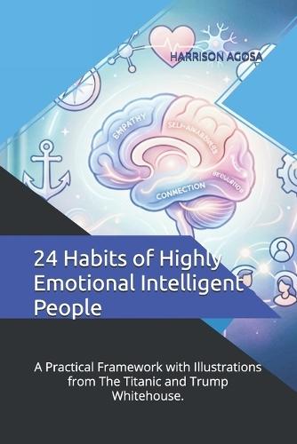 24 Habits of Highly Emotional Intelligent People: A Practical Framework with Illustrations from The Titanic and Trump Whitehouse.