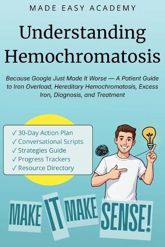 Understanding Hemochromatosis: Because Google Just Made It Worse - A Patient Guide to Iron Overload, Hereditary Hemochromatosis, Excess Iron, Diagnosis, and Treatment