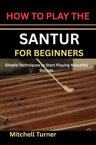How to Play the Santur for Beginners: Simple Techniques to Start Playing Beautiful Sounds