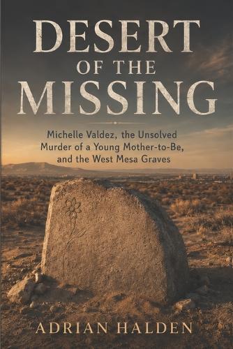 Desert of the Missing: Michelle Valdez, the Unsolved Murder of a Young Mother-to-Be, and the West Mesa Graves