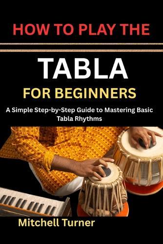 How to Play the Tabla for Beginners: A Simple Step-by-Step Guide to Mastering Basic Tabla Rhythms