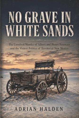 No Grave in White Sands: The Unsolved Murder of Albert and Henry Fountain and the Violent Politics of Territorial New Mexico