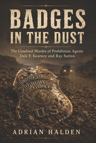 Badges in the Dust: The Unsolved Murder of Prohibition Agents Dale F. Kearney and Ray Sutton