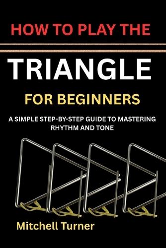 How to Play the Triangle for Beginners: A Simple Step-By-Step Guide to Mastering Rhythm and Tone